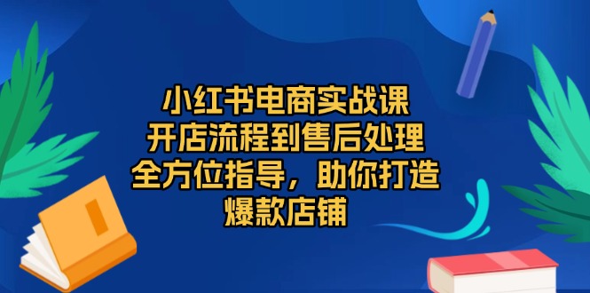 小红书电商实战课，开店流程到售后处理，全方位指导，助你打造爆款店铺-极码AI- 热点知汇专注Ai网赚项目资源知识聚汇