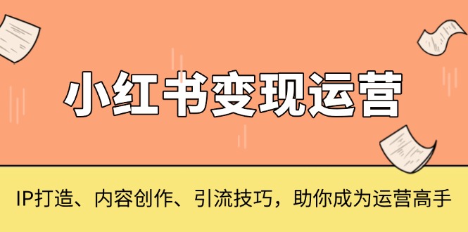 小红书变现运营，IP打造、内容创作、引流技巧，助你成为运营高手-极码AI- 热点知汇专注Ai网赚项目资源知识聚汇
