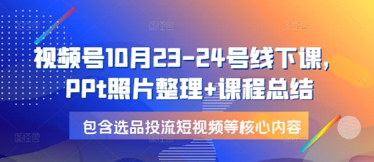 视频号10月23-24号线下课，PPt照片整理+课程总结，包含选品投流短视频等核心内容-极码AI- 热点知汇专注Ai网赚项目资源知识聚汇