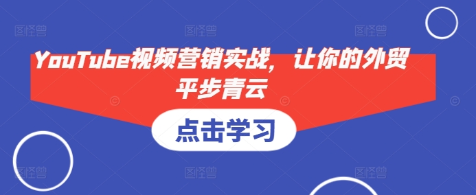 YouTube视频营销实战，让你的外贸平步青云-极码AI- 热点知汇专注Ai网赚项目资源知识聚汇