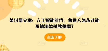 某付费文章：人工智能时代，普通人怎么才能不被淘汰持续躺赢?-极码AI- 热点知汇专注Ai网赚项目资源知识聚汇