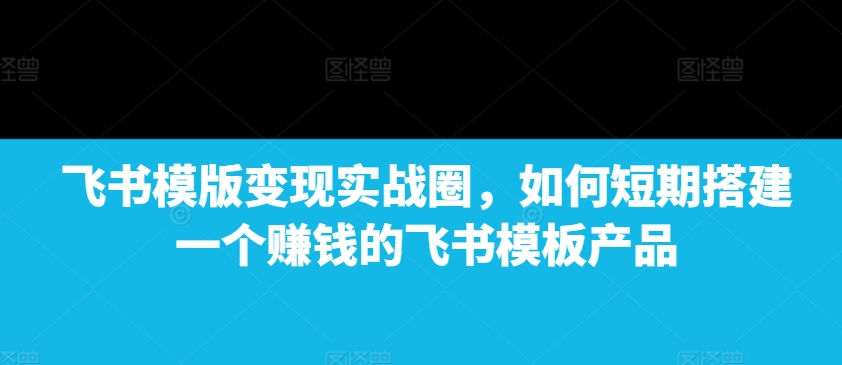 飞书模版变现实战圈，如何短期搭建一个赚钱的飞书模板产品-极码AI- 热点知汇专注Ai网赚项目资源知识聚汇