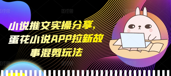 小说推文实操分享，蛋花小说APP拉新故事混剪玩法-极码AI- 热点知汇专注Ai网赚项目资源知识聚汇