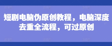 短剧电脑伪原创教程，电脑深度去重全流程，可过原创-极码AI- 热点知汇专注Ai网赚项目资源知识聚汇