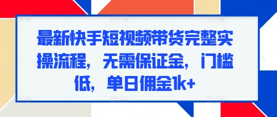 最新快手短视频带货完整实操流程，无需保证金，门槛低，单日佣金1k+-极码AI- 热点知汇专注Ai网赚项目资源知识聚汇