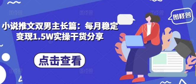小说推文双男主长篇：每月稳定变现1.5W实操干货分享-极码AI- 热点知汇专注Ai网赚项目资源知识聚汇