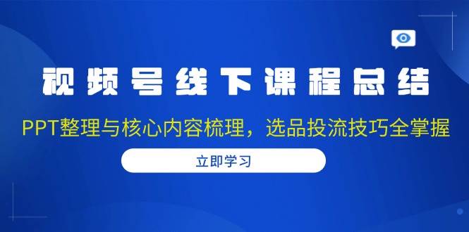 视频号线下课程总结：PPT整理与核心内容梳理，选品投流技巧全掌握-极码AI- 热点知汇专注Ai网赚项目资源知识聚汇