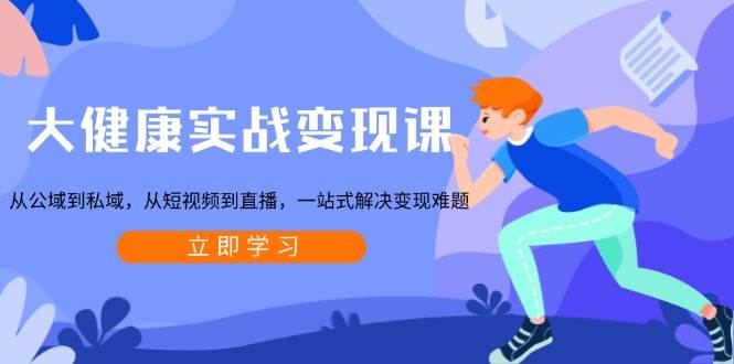 大健康实战变现课：从公域到私域，从短视频到直播，一站式解决变现难题-极码AI- 热点知汇专注Ai网赚项目资源知识聚汇