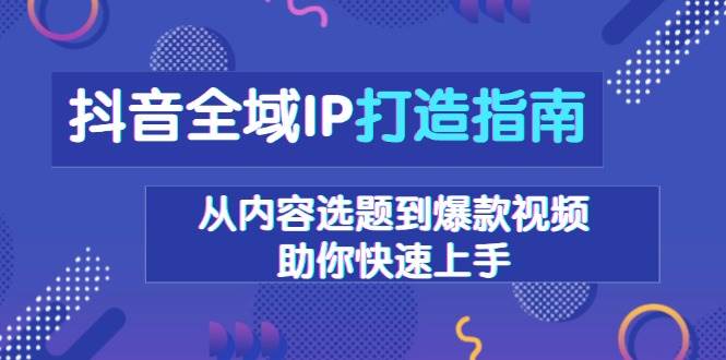 抖音全域IP打造指南，从内容选题到爆款视频，助你快速上手-极码AI- 热点知汇专注Ai网赚项目资源知识聚汇