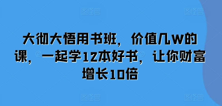 大彻大悟用书班，价值几W的课，一起学12本好书，让你财富增长10倍-极码AI- 热点知汇专注Ai网赚项目资源知识聚汇