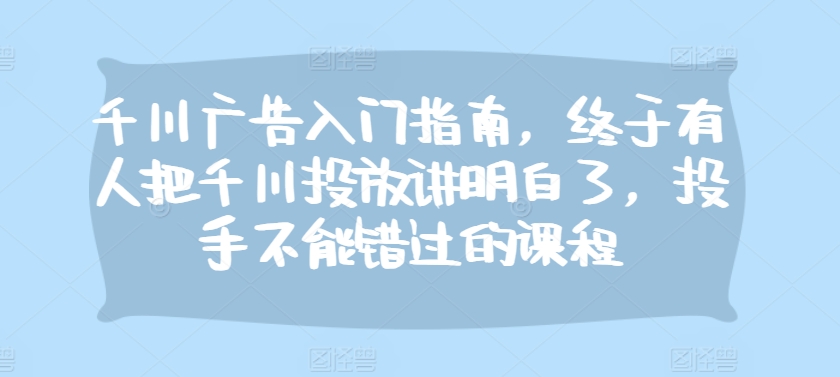 千川广告入门指南，终于有人把千川投放讲明白了，投手不能错过的课程-极码AI- 热点知汇专注Ai网赚项目资源知识聚汇