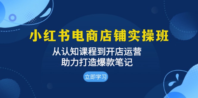 小红书电商店铺实操班：从认知课程到开店运营，助力打造爆款笔记-极码AI- 热点知汇专注Ai网赚项目资源知识聚汇