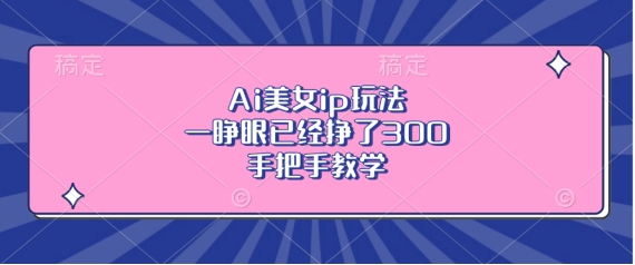 Ai美女ip玩法，一睁眼已经挣了3张，手把手教学【揭秘】-极码AI- 热点知汇专注Ai网赚项目资源知识聚汇