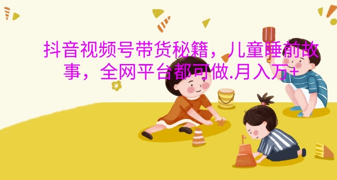 抖音视频号带货秘籍，儿童睡前故事，全网平台都可做，月入过W【揭秘】-极码AI- 热点知汇专注Ai网赚项目资源知识聚汇