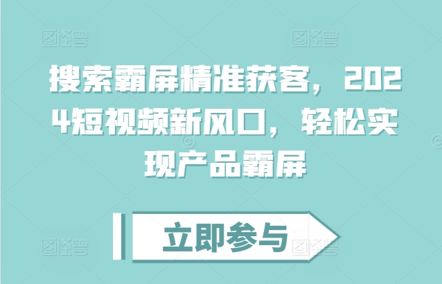 搜索霸屏精准获客，2024短视频新风口，轻松实现产品霸屏-极码AI- 热点知汇专注Ai网赚项目资源知识聚汇