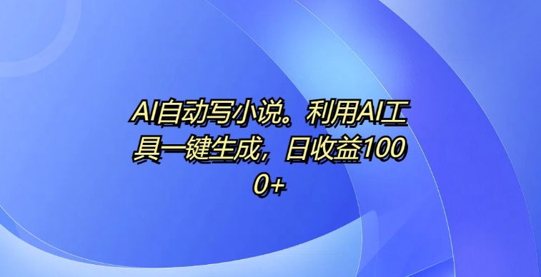 AI自动写小说，利用AI工具一键生成，日收益1k【揭秘】-极码AI- 热点知汇专注Ai网赚项目资源知识聚汇
