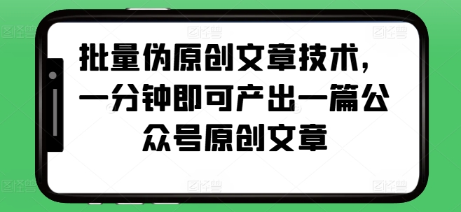 批量伪原创文章技术，一分钟即可产出一篇公众号原创文章-极码AI- 热点知汇专注Ai网赚项目资源知识聚汇