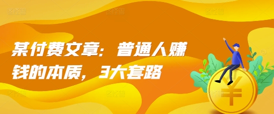 某付费文章：普通人赚钱的本质，3大套路-极码AI- 热点知汇专注Ai网赚项目资源知识聚汇