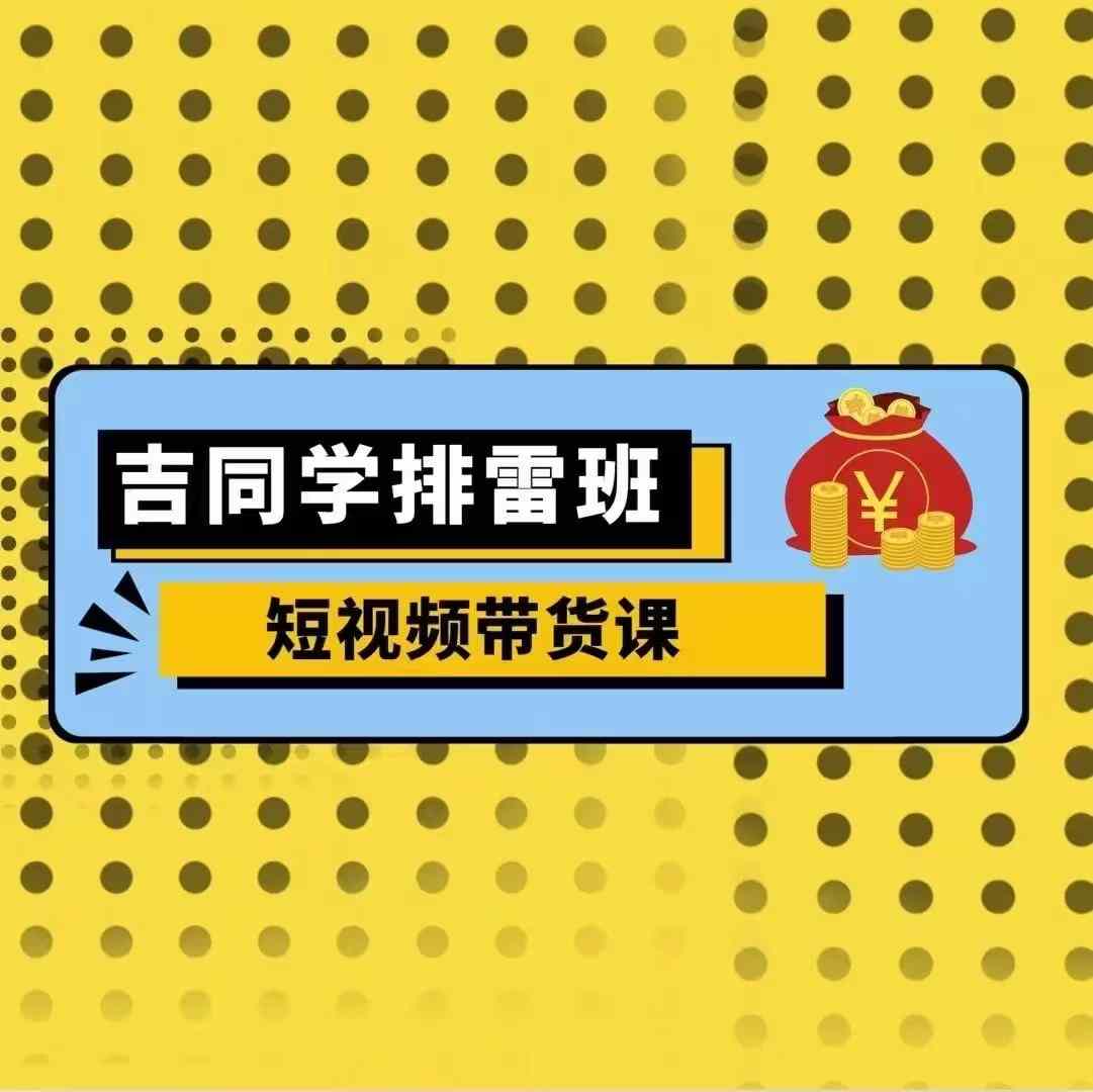 吉同学排雷班短视频带货课，零基础·详解流量成果-极码AI- 热点知汇专注Ai网赚项目资源知识聚汇