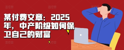 某付费文章：2025年，中产阶级如何保卫自己的财富-极码AI- 热点知汇专注Ai网赚项目资源知识聚汇