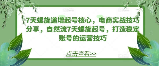 7天螺旋递增起号核心，电商实战技巧分享，自然流7天螺旋起号，打造稳定账号的运营技巧-极码AI- 热点知汇专注Ai网赚项目资源知识聚汇
