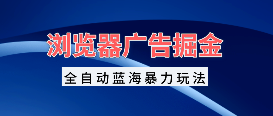 浏览器广告掘金，全自动蓝海暴力玩法，轻松日入1000+矩阵无脑开干-极码AI- 热点知汇专注Ai网赚项目资源知识聚汇