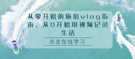 从零开始的旅拍vlog指南，从0开始用视频记录生活-极码AI- 热点知汇专注Ai网赚项目资源知识聚汇