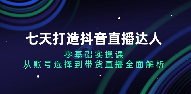 七天打造抖音直播达人：零基础实操课，从账号选择到带货直播全面解析-极码AI- 热点知汇专注Ai网赚项目资源知识聚汇