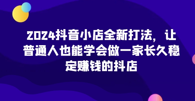 2024抖音小店全新打法，让普通人也能学会做一家长久稳定赚钱的抖店(更新)-极码AI- 热点知汇专注Ai网赚项目资源知识聚汇