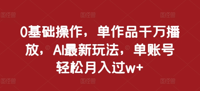 0基础操作，单作品千万播放，AI最新玩法，单账号轻松月入过w+【揭秘】-极码AI- 热点知汇专注Ai网赚项目资源知识聚汇
