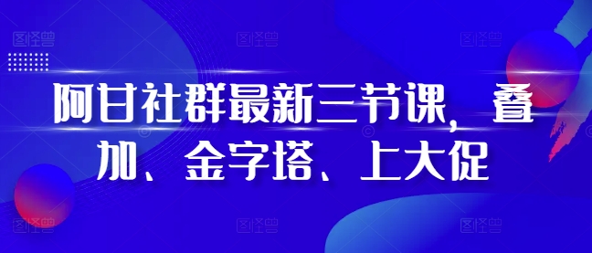 阿甘社群最新三节课，叠加、金字塔、上大促-极码AI- 热点知汇专注Ai网赚项目资源知识聚汇
